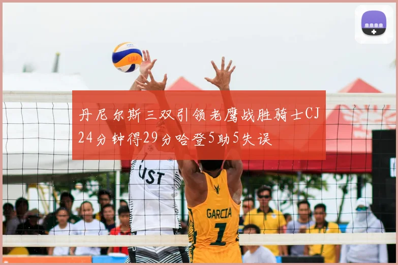 丹尼尔斯三双引领老鹰战胜骑士CJ24分钟得29分哈登5助5失误