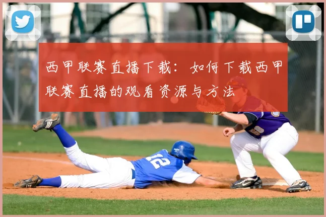 西甲联赛直播下载：如何下载西甲联赛直播的观看资源与方法