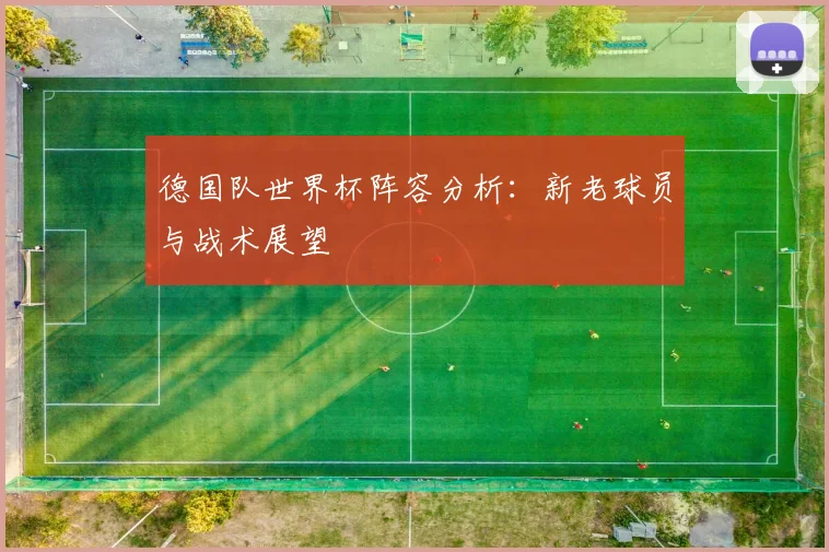 德国队世界杯阵容分析：新老球员与战术展望