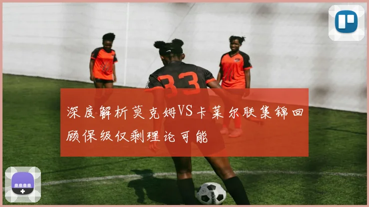 深度解析莫克姆VS卡莱尔联集锦回顾保级仅剩理论可能