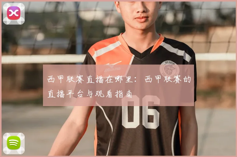 西甲联赛直播在哪里：西甲联赛的直播平台与观看指南